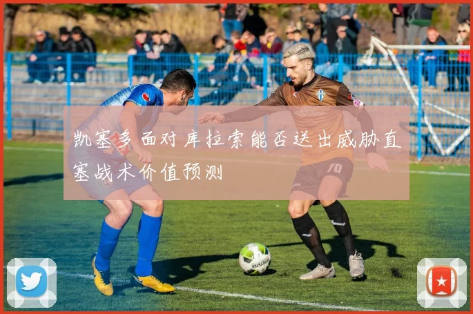 凯塞多面对库拉索能否送出威胁直塞战术价值预测