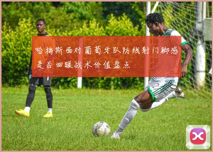 哈梅斯面对葡萄牙队防线射门脚感是否回暖战术价值盘点