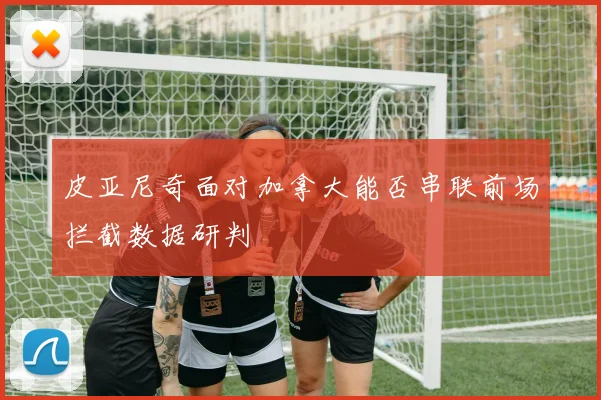 皮亚尼奇面对加拿大能否串联前场拦截数据研判