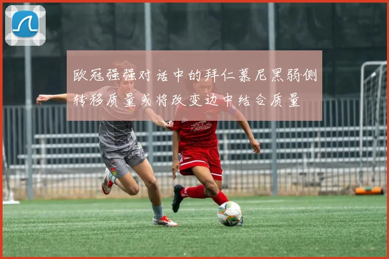 欧冠强强对话中的拜仁慕尼黑弱侧转移质量或将改变边中结合质量