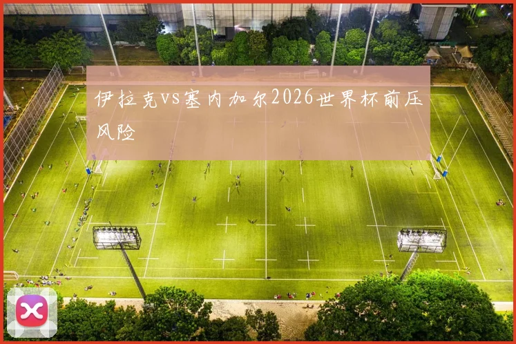 伊拉克vs塞内加尔2026世界杯前压风险