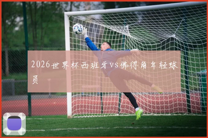 2026世界杯西班牙vs佛得角年轻球员