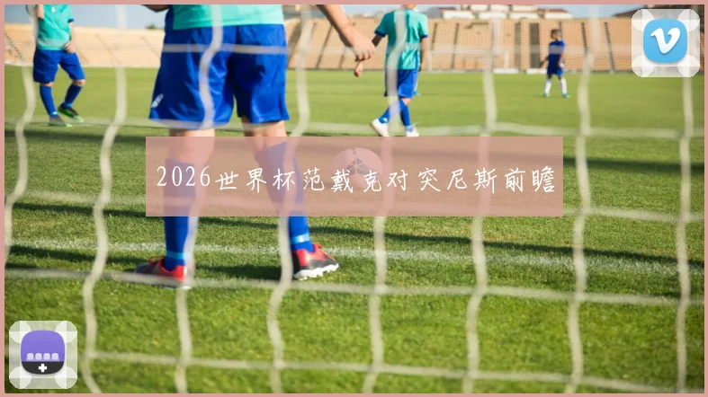 2026世界杯范戴克对突尼斯前瞻