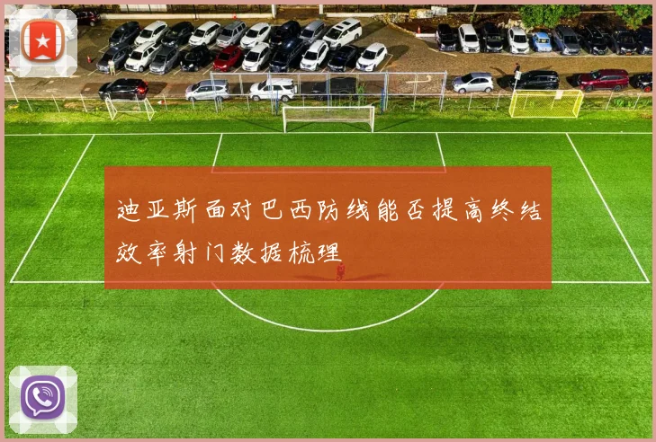 迪亚斯面对巴西防线能否提高终结效率射门数据梳理