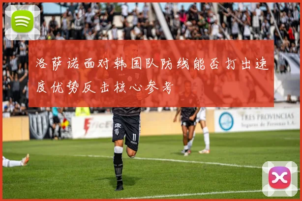 洛萨诺面对韩国队防线能否打出速度优势反击核心参考