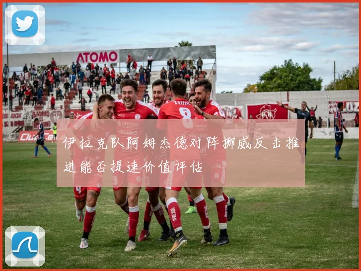 伊拉克队阿姆杰德对阵挪威反击推进能否提速价值评估