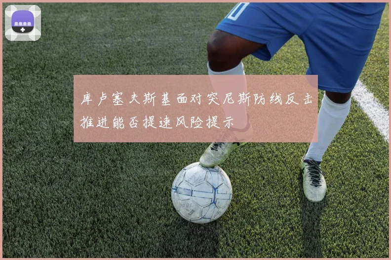 库卢塞夫斯基面对突尼斯防线反击推进能否提速风险提示