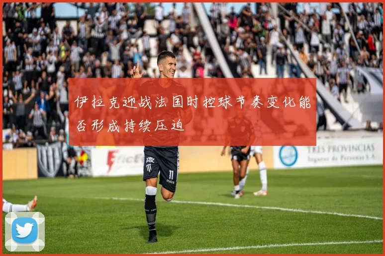伊拉克迎战法国时控球节奏变化能否形成持续压迫