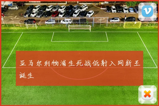 亚马尔利物浦生死战低射入网新王诞生