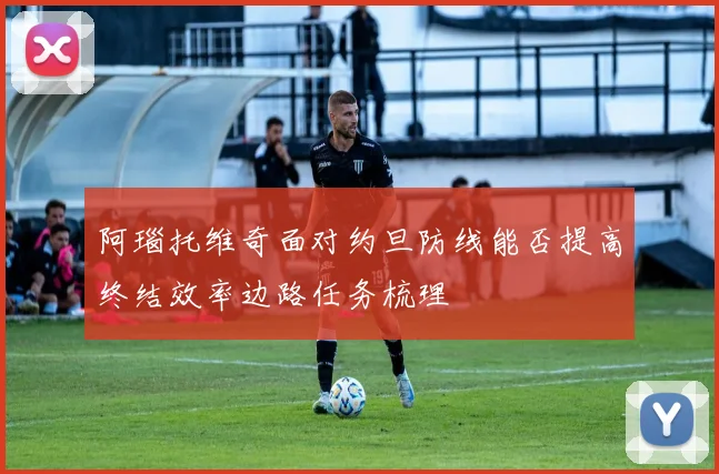 阿瑙托维奇面对约旦防线能否提高终结效率边路任务梳理