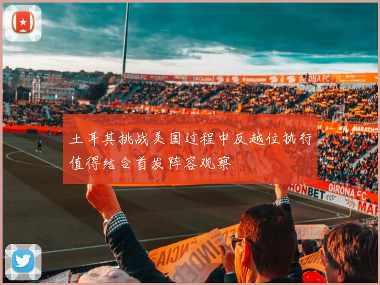 土耳其挑战美国过程中反越位执行值得结合首发阵容观察