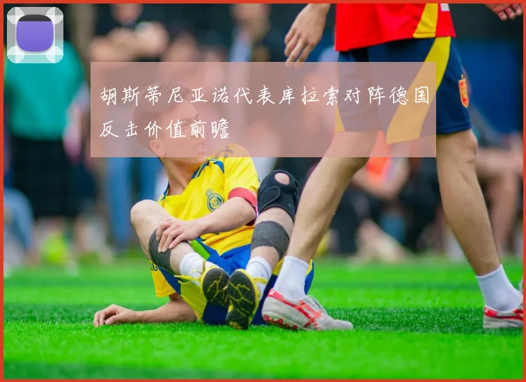 胡斯蒂尼亚诺代表库拉索对阵德国反击价值前瞻