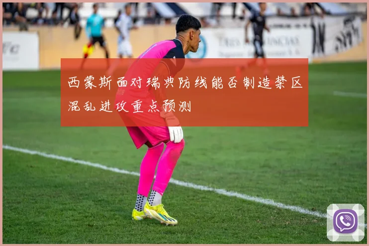 西蒙斯面对瑞典防线能否制造禁区混乱进攻重点预测