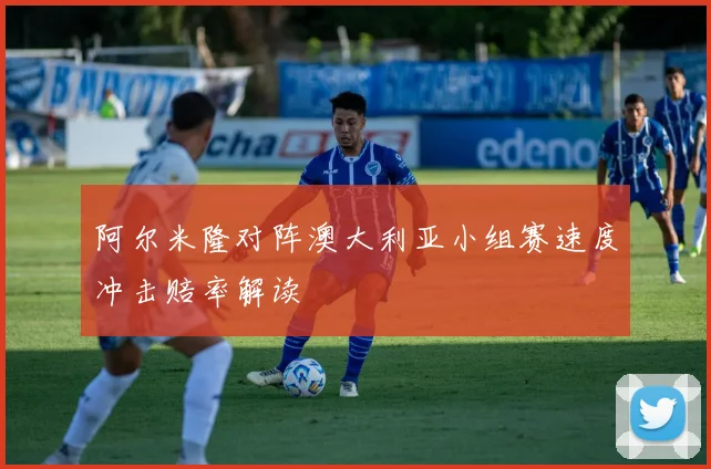 阿尔米隆对阵澳大利亚小组赛速度冲击赔率解读