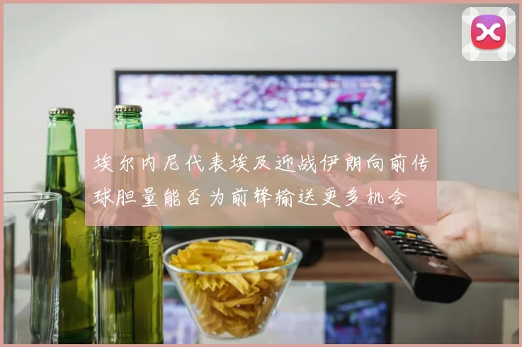 埃尔内尼代表埃及迎战伊朗向前传球胆量能否为前锋输送更多机会