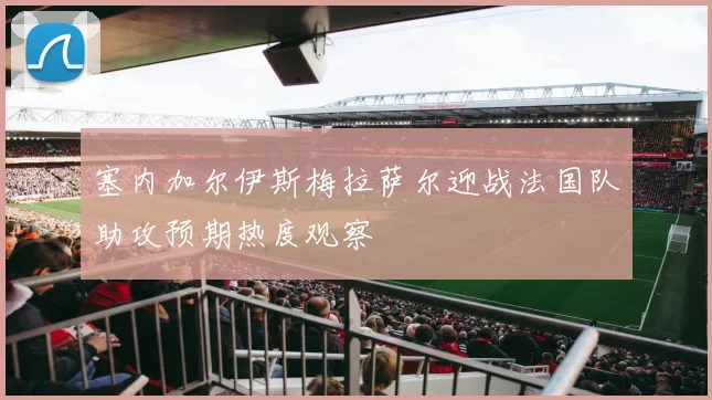 塞内加尔伊斯梅拉萨尔迎战法国队助攻预期热度观察