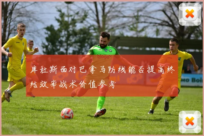 库杜斯面对巴拿马防线能否提高终结效率战术价值参考