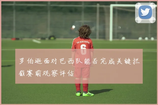 罗伯逊面对巴西队能否完成关键拦截赛前观察评估