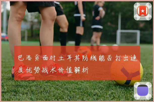 巴洛贡面对土耳其防线能否打出速度优势战术价值解析