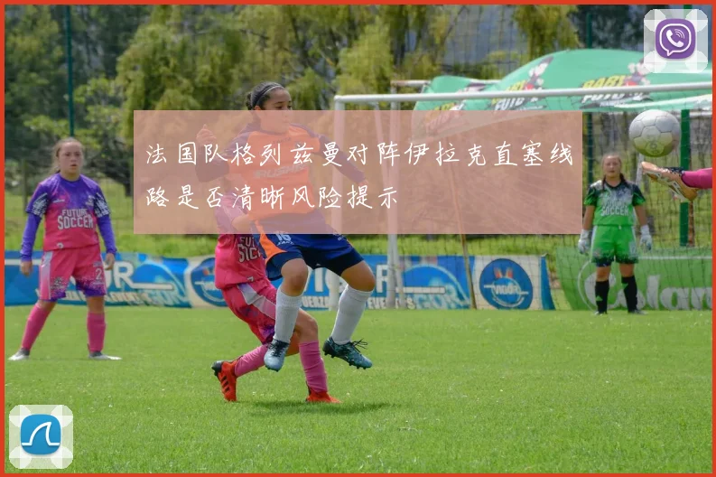 法国队格列兹曼对阵伊拉克直塞线路是否清晰风险提示