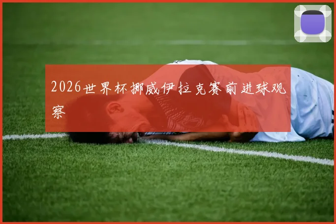 2026世界杯挪威伊拉克赛前进球观察