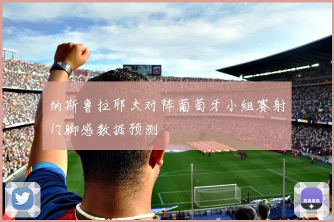 纳斯鲁拉耶夫对阵葡萄牙小组赛射门脚感数据预测