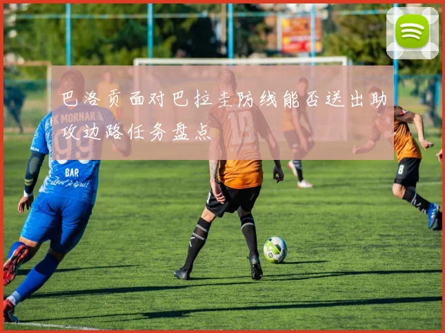 巴洛贡面对巴拉圭防线能否送出助攻边路任务盘点