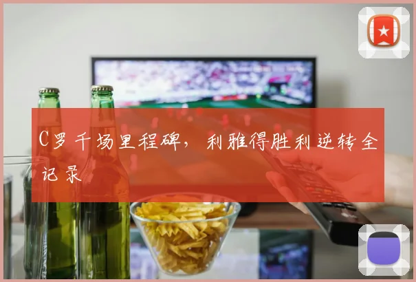 C罗千场里程碑,利雅得胜利逆转全记录