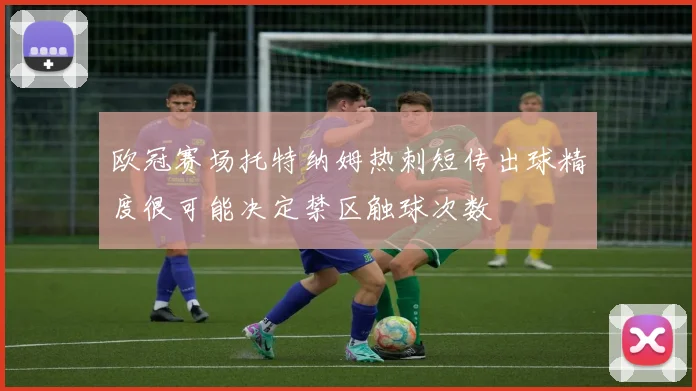 欧冠赛场托特纳姆热刺短传出球精度很可能决定禁区触球次数
