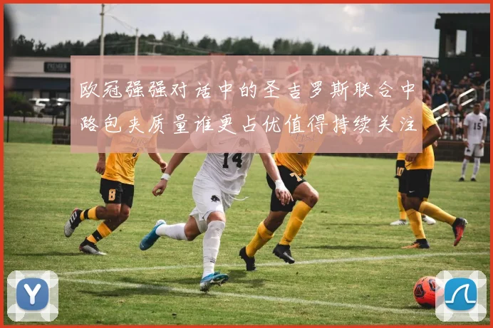 欧冠强强对话中的圣吉罗斯联合中路包夹质量谁更占优值得持续关注
