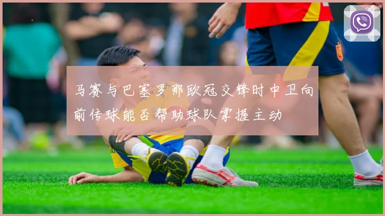 马赛与巴塞罗那欧冠交锋时中卫向前传球能否帮助球队掌握主动