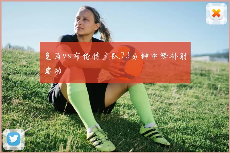 皇马vs布伦特主队73分钟中锋补射建功