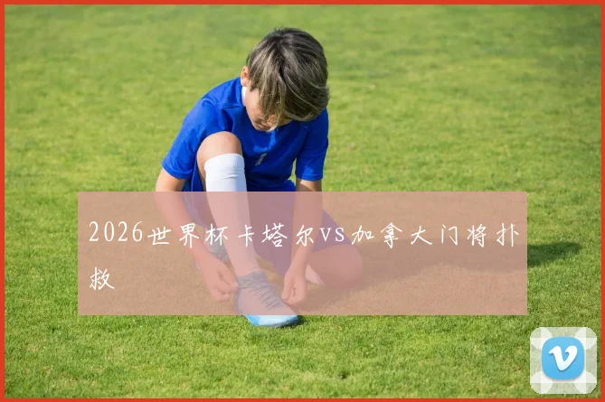 2026世界杯卡塔尔vs加拿大门将扑救