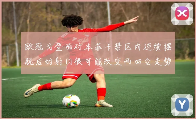 欧冠戈登面对本菲卡禁区内连续摆脱后的射门很可能改变两回合走势