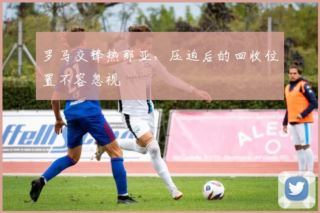 罗马交锋热那亚，压迫后的回收位置不容忽视