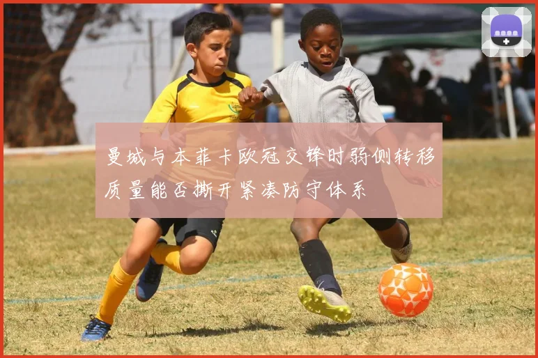 曼城与本菲卡欧冠交锋时弱侧转移质量能否撕开紧凑防守体系