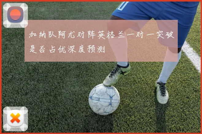 加纳队阿尤对阵英格兰一对一突破是否占优深度预测