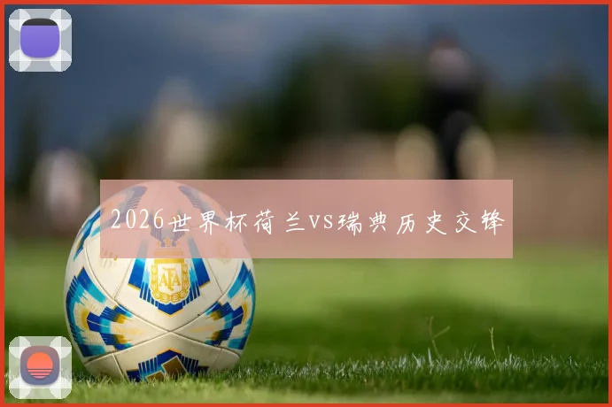 2026世界杯荷兰vs瑞典历史交锋