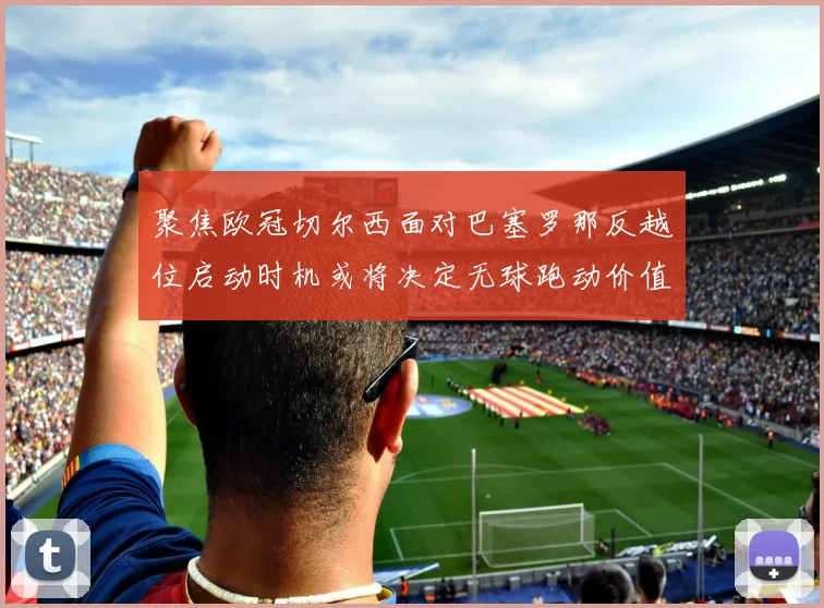 聚焦欧冠切尔西面对巴塞罗那反越位启动时机或将决定无球跑动价值
