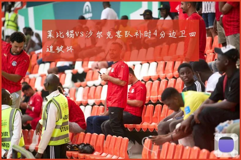 莱比锡vs沙尔克客队补时4分边卫回追破坏