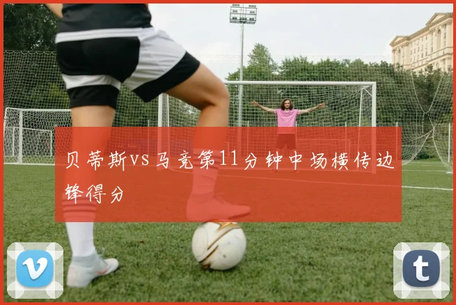 贝蒂斯vs马竞第11分钟中场横传边锋得分