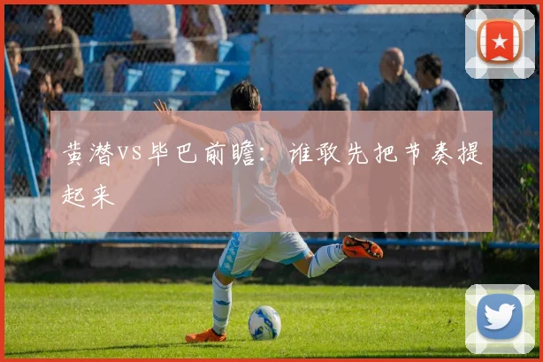 黄潜vs毕巴前瞻：谁敢先把节奏提起来