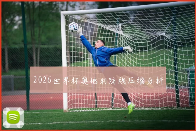 2026世界杯奥地利防线压缩分析