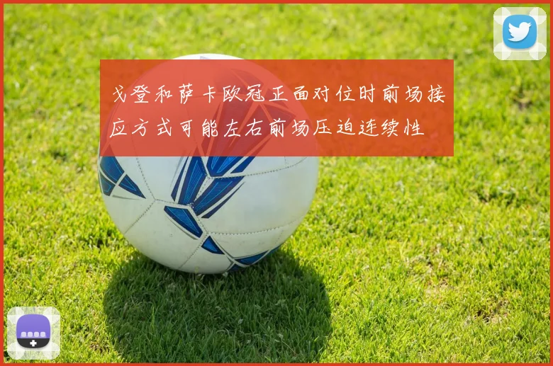 戈登和萨卡欧冠正面对位时前场接应方式可能左右前场压迫连续性