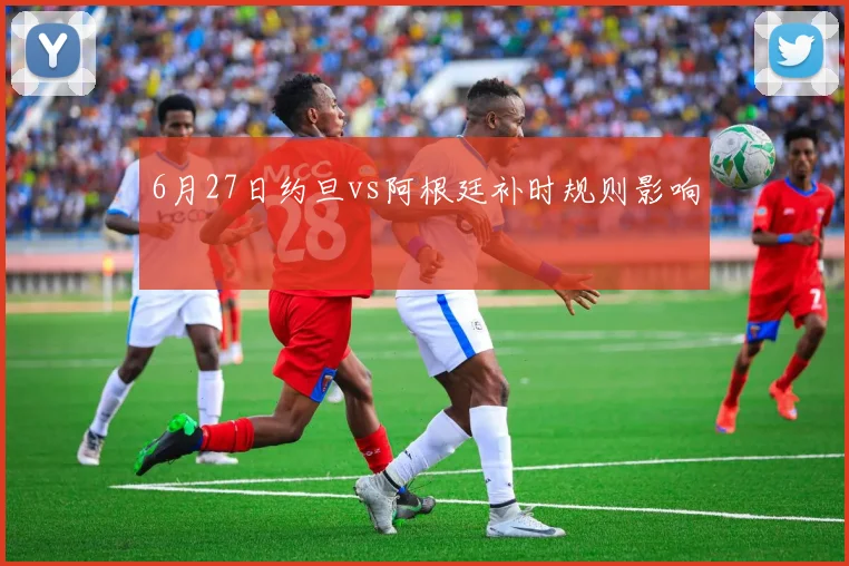 6月27日约旦vs阿根廷补时规则影响
