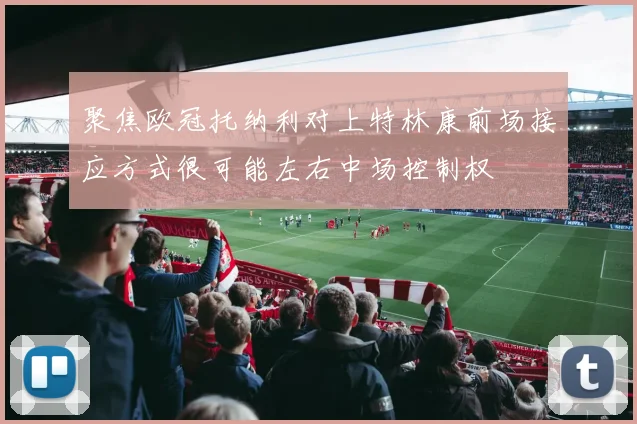 聚焦欧冠托纳利对上特林康前场接应方式很可能左右中场控制权