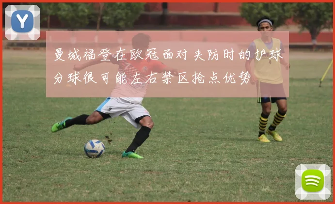曼城福登在欧冠面对夹防时的护球分球很可能左右禁区抢点优势