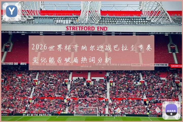 2026世界杯于纳尔迎战巴拉圭节奏变化能否破局热词分析