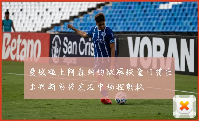 曼城碰上阿森纳的欧冠较量门将出击判断或将左右中场控制权