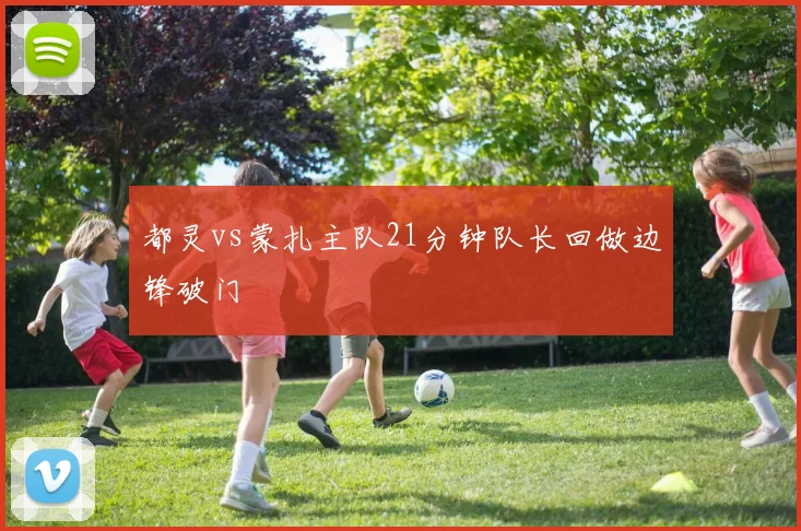 都灵vs蒙扎主队21分钟队长回做边锋破门